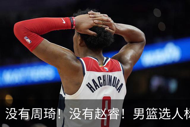 没有周琦！没有赵睿！男篮选人标准曝光，郭士强：没这5点接受不了
